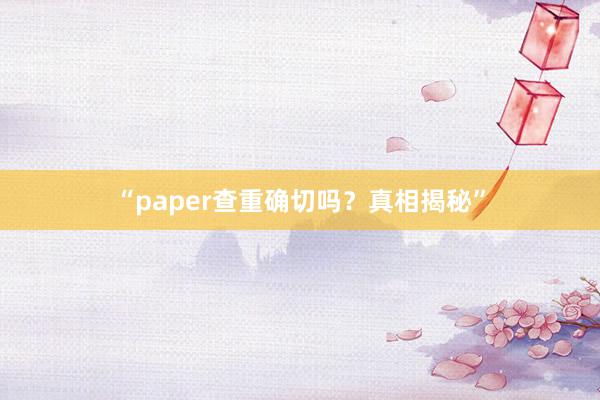 “paper查重确切吗？真相揭秘”