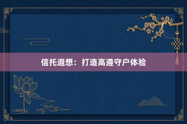 信托遐想：打造高遵守户体验