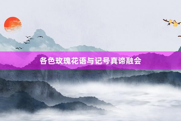 各色玫瑰花语与记号真谛融会