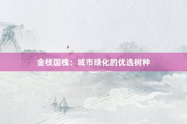 金枝国槐：城市绿化的优选树种